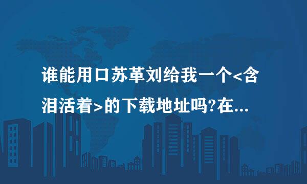 谁能用口苏革刘给我一个<含泪活着>的下载地址吗?在线看的也行啊!