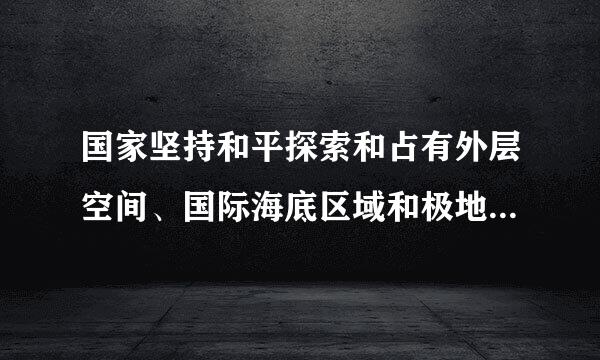 国家坚持和平探索和占有外层空间、国际海底区域和极地，增强安全进出、科学考察、开发利用的能力，加强对上述领域所有权的维护...