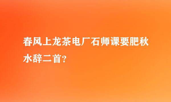 春风上龙茶电厂石师课要肥秋水辞二首？