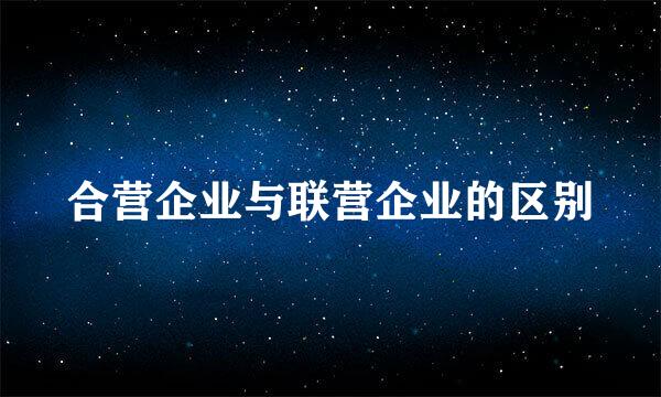 合营企业与联营企业的区别