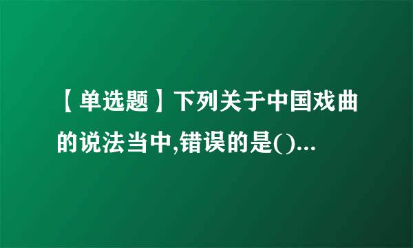 【单选题】下列关于中国戏曲的说法当中,错误的是()。出题:中央戏剧学院