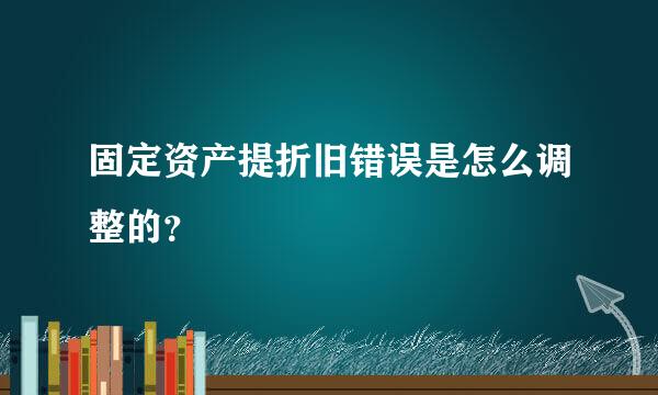 固定资产提折旧错误是怎么调整的？