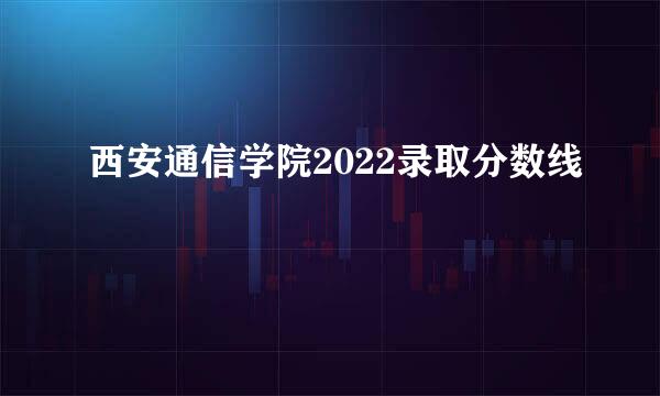 西安通信学院2022录取分数线