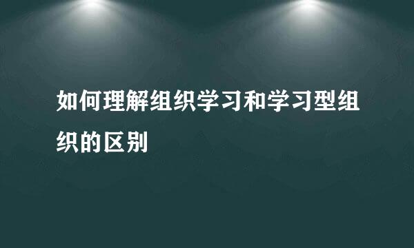 如何理解组织学习和学习型组织的区别