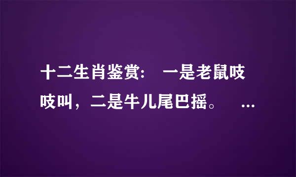 十二生肖鉴赏: 一是老鼠吱吱叫，二是牛儿尾巴摇。 三是老虎威风到，四是白兔蹦蹦跳。 五是飞龙像