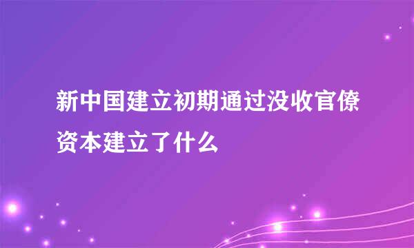 新中国建立初期通过没收官僚资本建立了什么