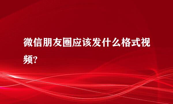 微信朋友圈应该发什么格式视频?