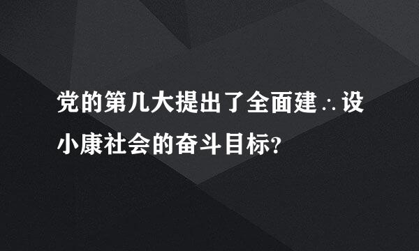 党的第几大提出了全面建∴设小康社会的奋斗目标？