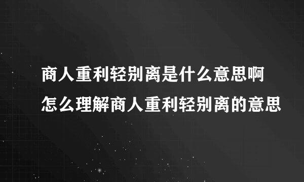 商人重利轻别离是什么意思啊怎么理解商人重利轻别离的意思