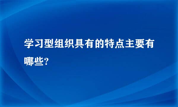 学习型组织具有的特点主要有哪些?