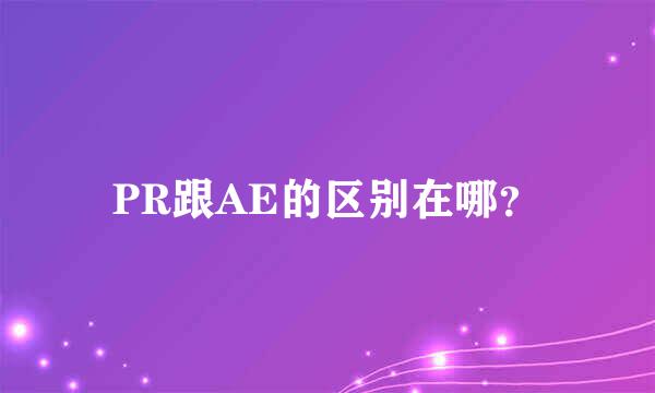 PR跟AE的区别在哪？