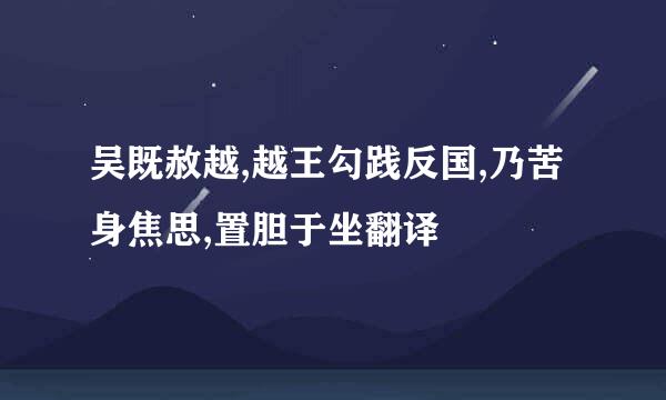 吴既赦越,越王勾践反国,乃苦身焦思,置胆于坐翻译