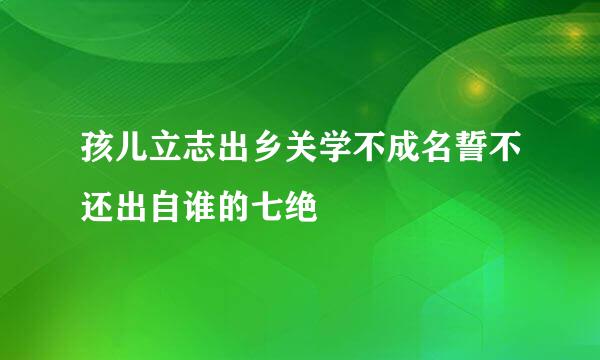 孩儿立志出乡关学不成名誓不还出自谁的七绝