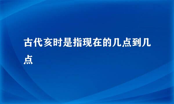 古代亥时是指现在的几点到几点