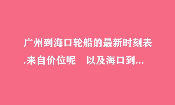 广州到海口轮船的最新时刻表.来自价位呢 以及海口到广州的时刻表。谢谢