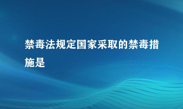 禁毒法规定国家采取的禁毒措施是