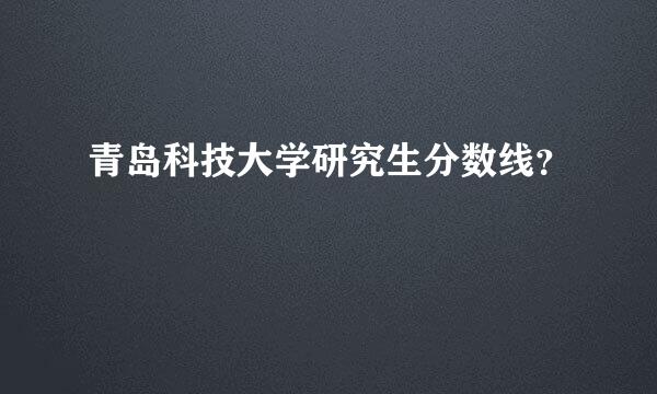 青岛科技大学研究生分数线？