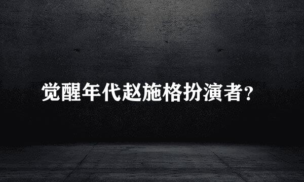 觉醒年代赵施格扮演者？