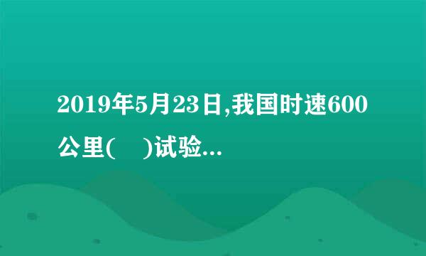 2019年5月23日,我国时速600公里( )试验样车在青岛下线。批华笑