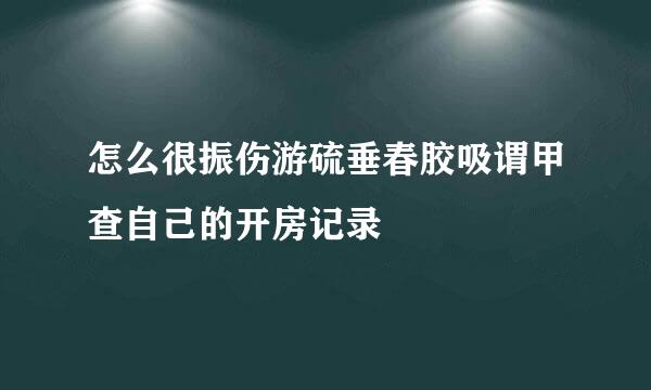 怎么很振伤游硫垂春胶吸谓甲查自己的开房记录