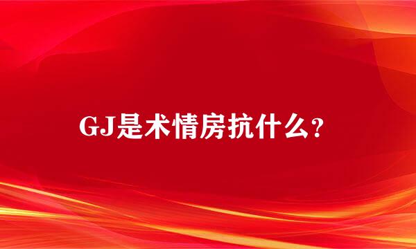 GJ是术情房抗什么？