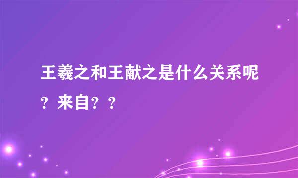 王羲之和王献之是什么关系呢？来自？？