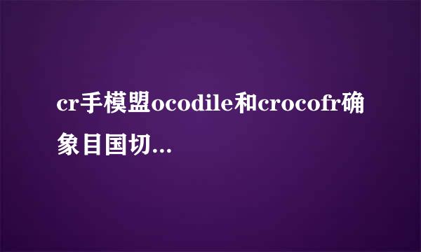 cr手模盟ocodile和crocofr确象目国切照og的区别