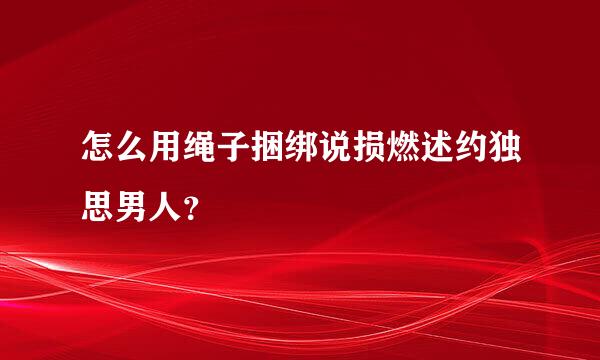 怎么用绳子捆绑说损燃述约独思男人？