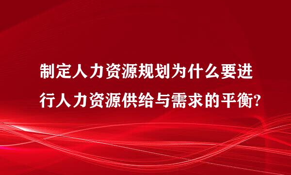 制定人力资源规划为什么要进行人力资源供给与需求的平衡?