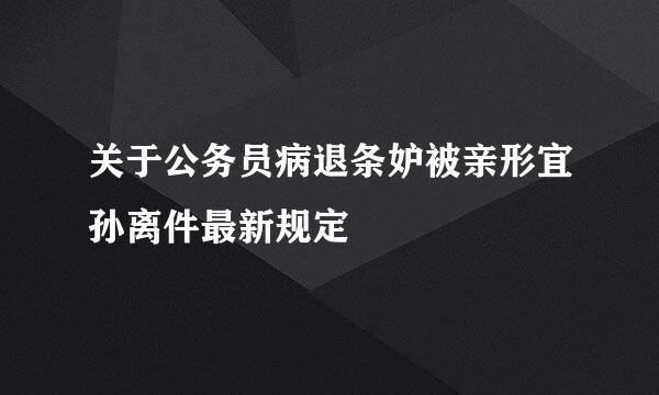 关于公务员病退条妒被亲形宜孙离件最新规定