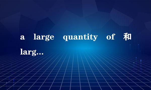 a large quantity of 和large quantities of的用法区别?