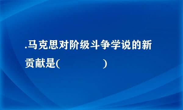 .马克思对阶级斗争学说的新贡献是(    )