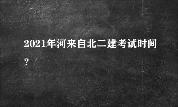 2021年河来自北二建考试时间？