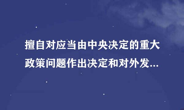 擅自对应当由中央决定的重大政策问题作出决定和对外发表主张的，对直接责任者来自和领导责任者，给予（     ）或...