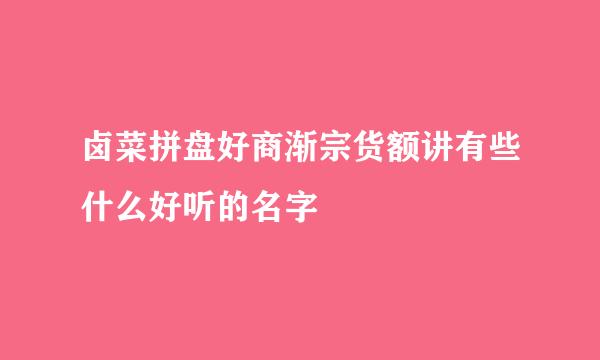 卤菜拼盘好商渐宗货额讲有些什么好听的名字