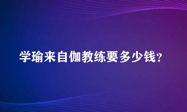 学瑜来自伽教练要多少钱？