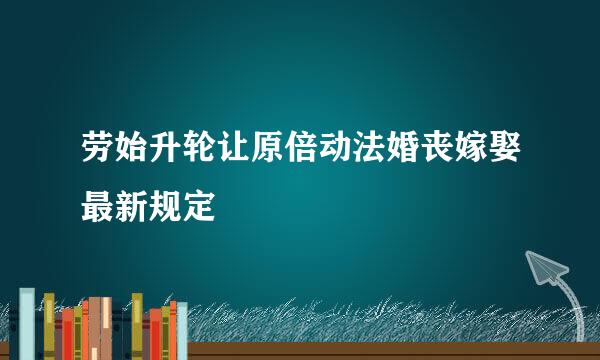 劳始升轮让原倍动法婚丧嫁娶最新规定