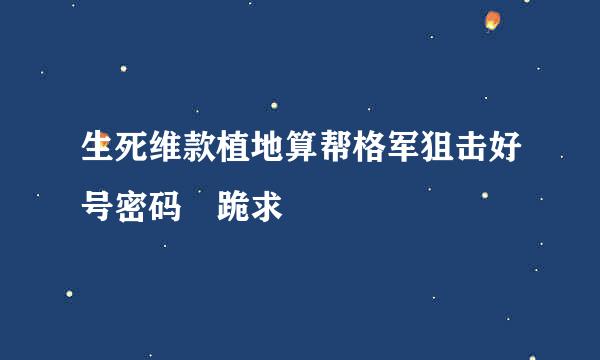 生死维款植地算帮格军狙击好号密码 跪求