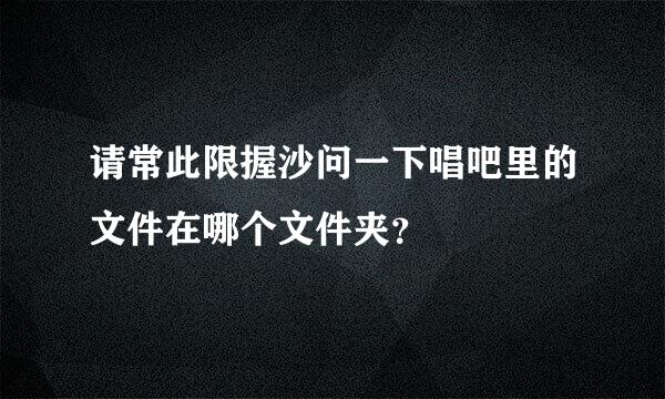 请常此限握沙问一下唱吧里的文件在哪个文件夹？