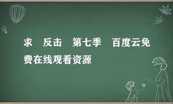 求 反击 第七季 百度云免费在线观看资源