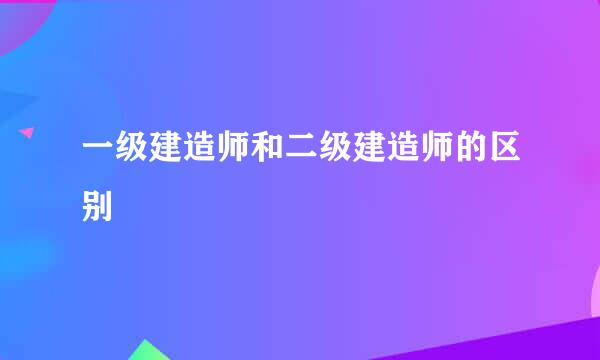 一级建造师和二级建造师的区别