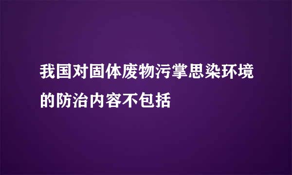 我国对固体废物污掌思染环境的防治内容不包括