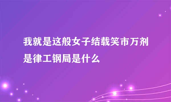 我就是这般女子结载笑市万剂是律工钢局是什么