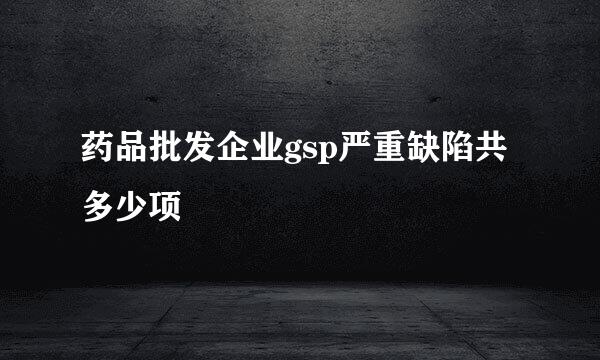 药品批发企业gsp严重缺陷共多少项