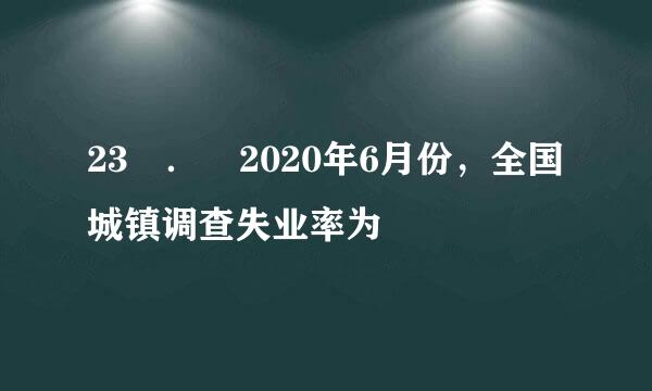 23 ． 2020年6月份，全国城镇调查失业率为