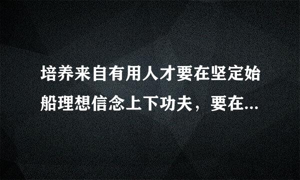 培养来自有用人才要在坚定始船理想信念上下功夫，要在厚植爱国主义情怀上下功夫，要在加强品德修养上下功夫，要在增长知识见识上下功夫...