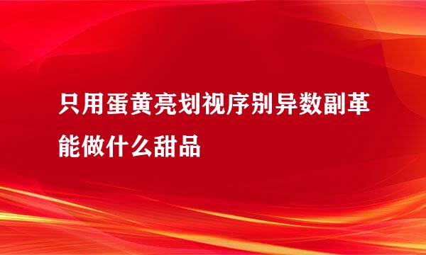 只用蛋黄亮划视序别异数副革能做什么甜品