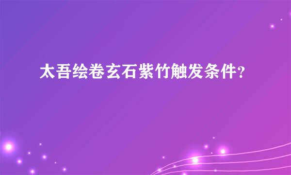 太吾绘卷玄石紫竹触发条件？