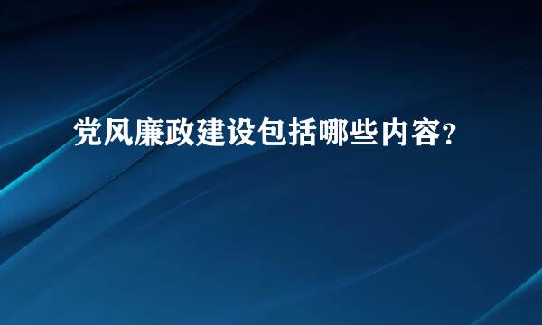 党风廉政建设包括哪些内容？