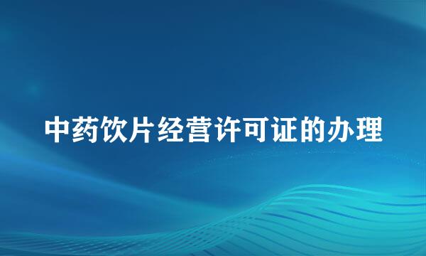 中药饮片经营许可证的办理